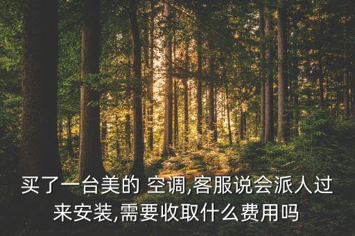 买了一台美的 空调,客服说会派人过来安装,需要收取什么费用吗